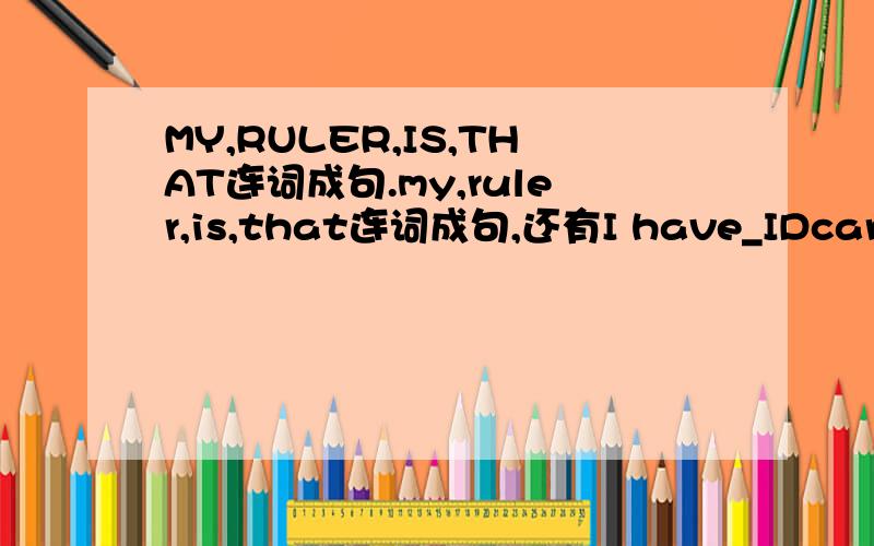 MY,RULER,IS,THAT连词成句.my,ruler,is,that连词成句,还有I have_IDcard.Aa Bthe Can,What's this?_is a key AThat BThis CIt选择