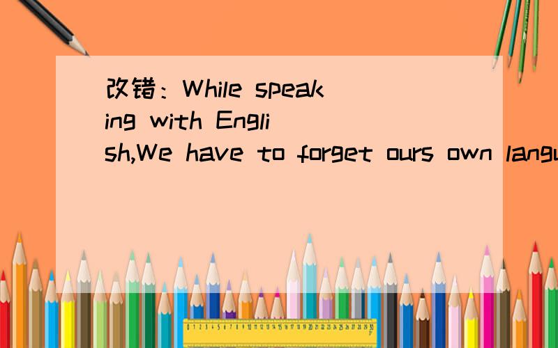 改错：While speaking with English,We have to forget ours own language.