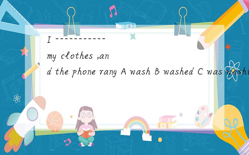 I ----------- my clothes ,and the phone rang A wash B washed C was washing 为什么选C讲理由当 rang 变为ring时应用什么