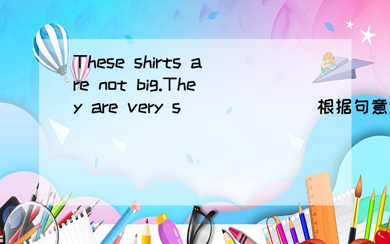 These shirts are not big.They are very s_______ 根据句意填入一个恰当的词