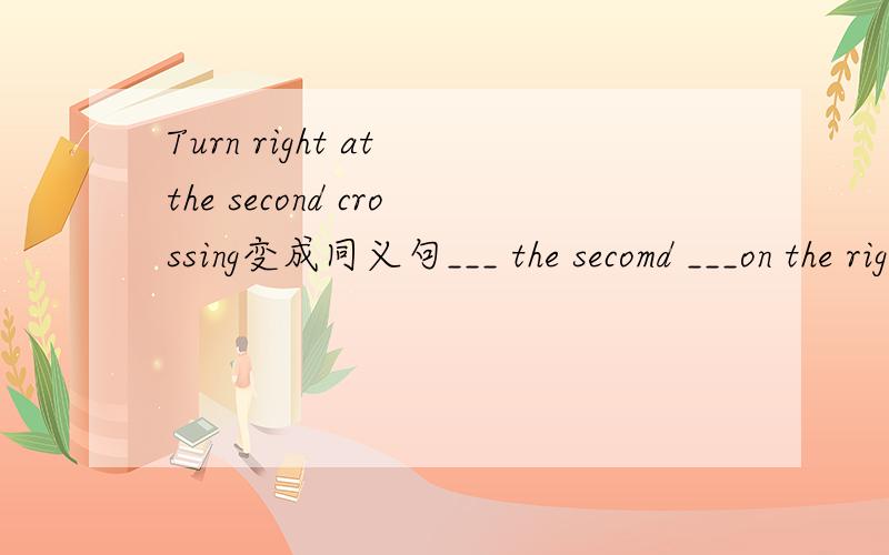Turn right at the second crossing变成同义句___ the secomd ___on the right一空一词