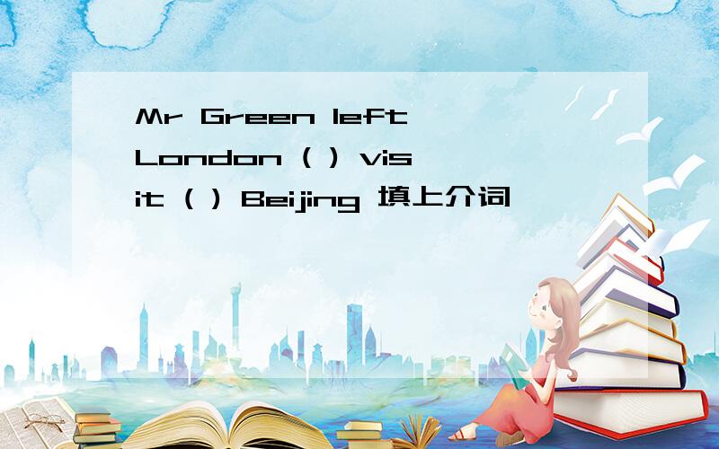 Mr Green left London ( ) visit ( ) Beijing 填上介词,
