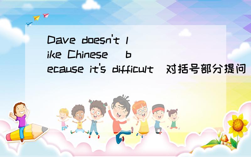 Dave doesn't like Chinese (because it's difficult)对括号部分提问