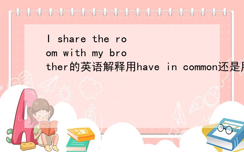 I share the room with my brother的英语解释用have in common还是用use together