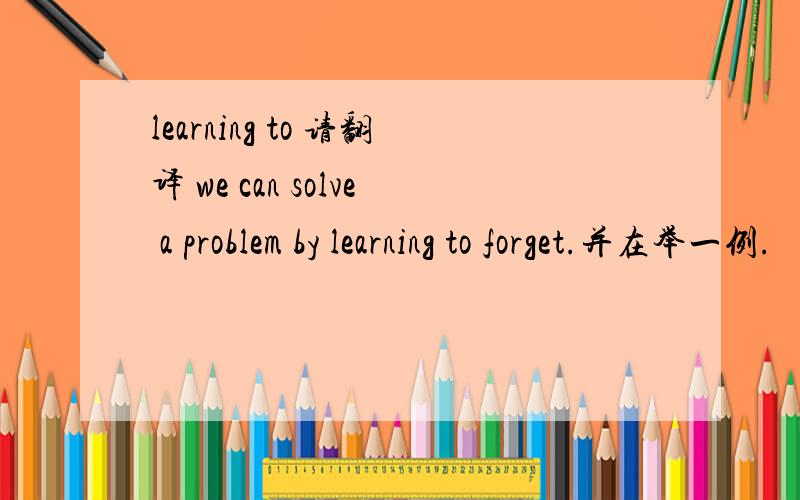 learning to 请翻译 we can solve a problem by learning to forget.并在举一例.