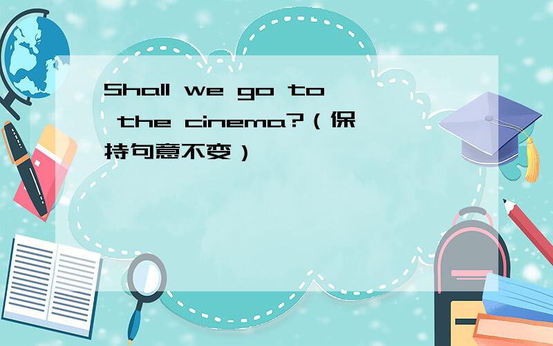Shall we go to the cinema?（保持句意不变）
