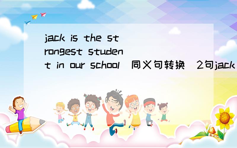 jack is the strongest student in our school(同义句转换)2句jack is ____ than ____ _____ students in our school .Jack is ____ than ___ ____students in our school