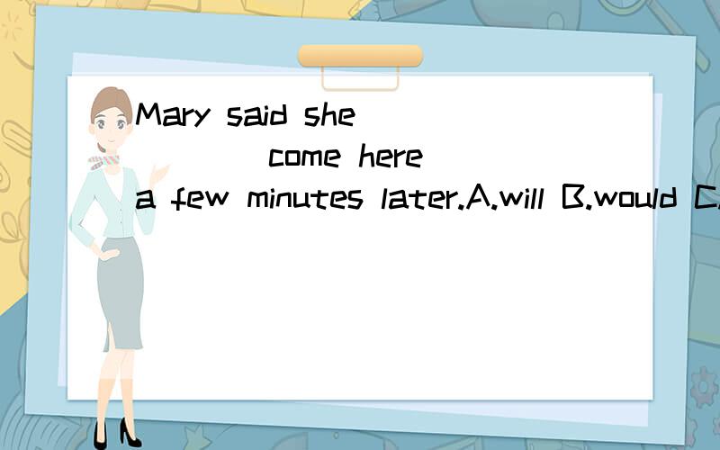 Mary said she ____come here a few minutes later.A.will B.would C.was D.shall请说明为什么,