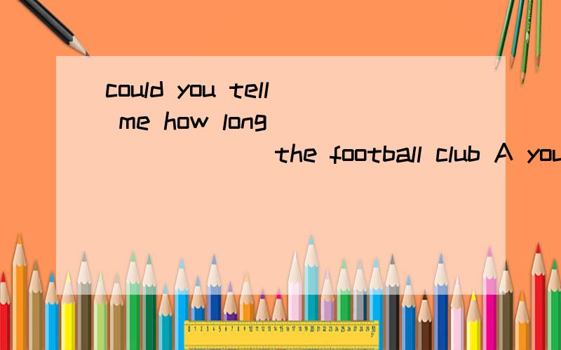 could you tell me how long _______ the football club A you have joined B you have been in 急