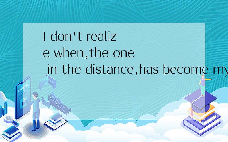 I don't realize when,the one in the distance,has become my only care in my life!请帮我翻译