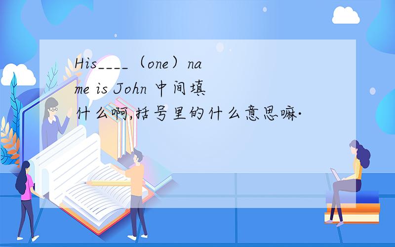 His____（one）name is John 中间填什么啊,括号里的什么意思嘛·