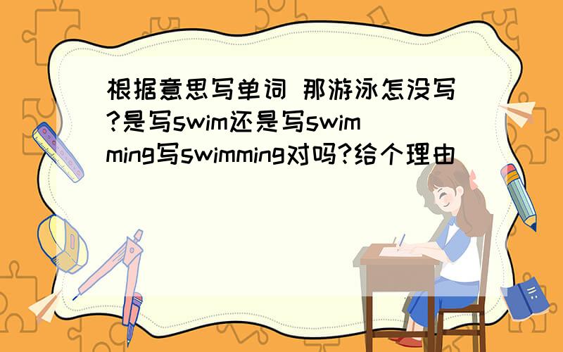 根据意思写单词 那游泳怎没写?是写swim还是写swimming写swimming对吗?给个理由