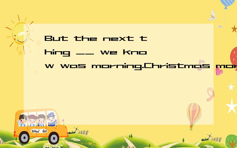 But the next thing __ we know was morning.Christmas morning!横线填that 还是which,还是两个都行?