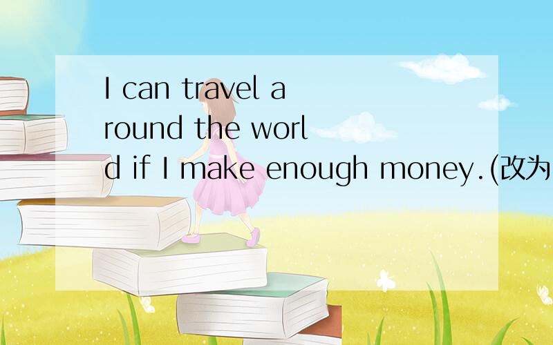 I can travel around the world if I make enough money.(改为同义句)I will _______ ______ to travel around the world if I make enough money.