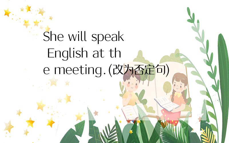 She will speak English at the meeting.(改为否定句)