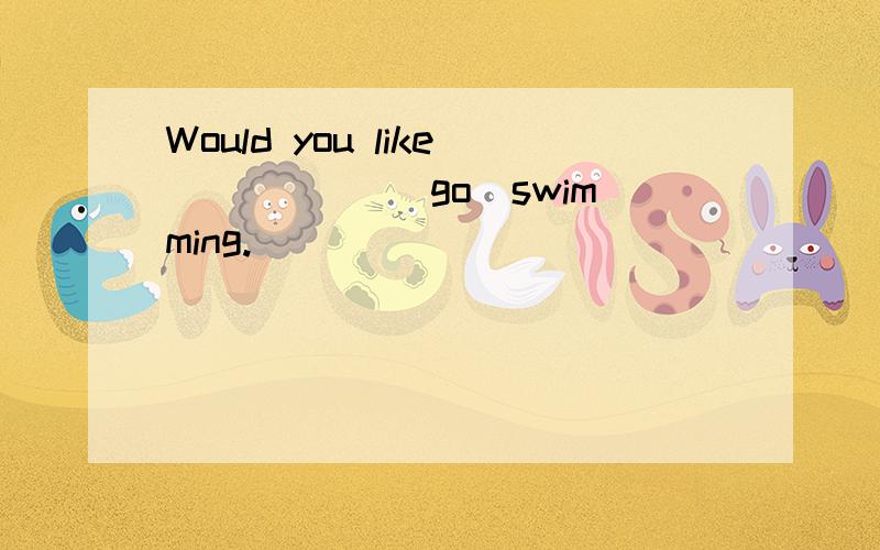 Would you like _____(go)swimming.