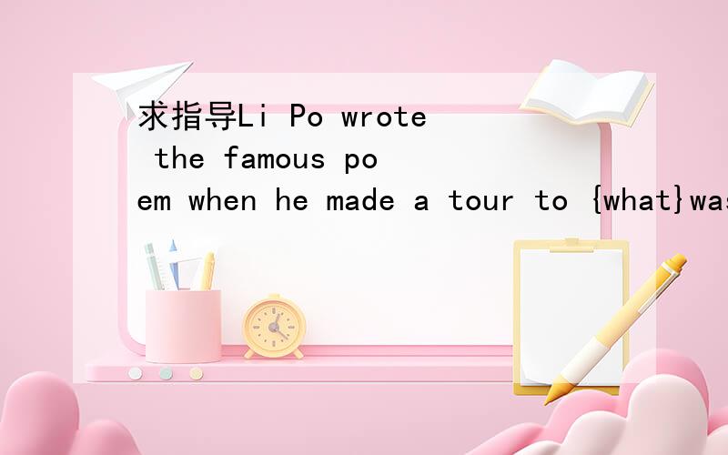 求指导Li Po wrote the famous poem when he made a tour to {what}was once a battlefield.Li Po wrote the famous poem when he made a tour to {what}was once a battlefield.这里的宾语从句为什么用what引导,而不能用where呢?