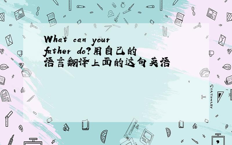 What can your father do?用自己的语言翻译上面的这句英语