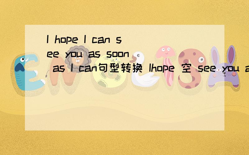 I hope I can see you as soon as I can句型转换 Ihope 空 see you as soon as 空 先谢啦!