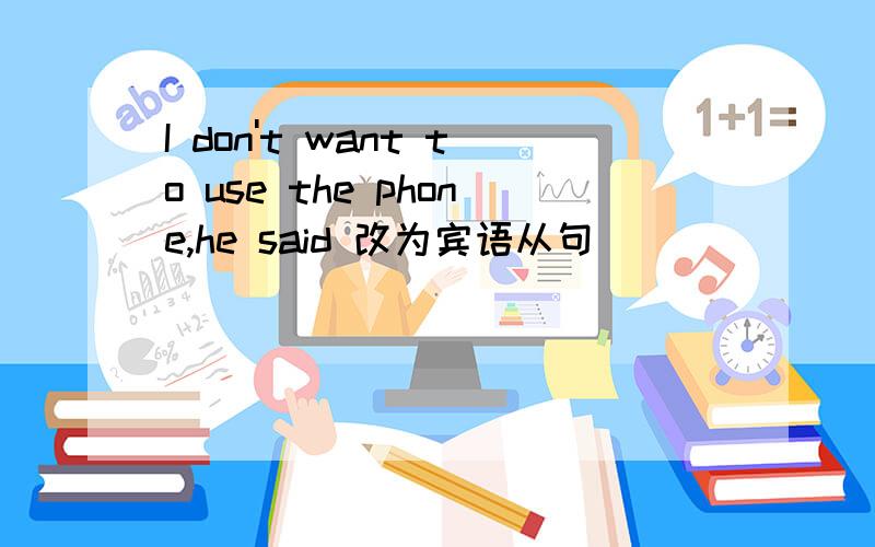 I don't want to use the phone,he said 改为宾语从句