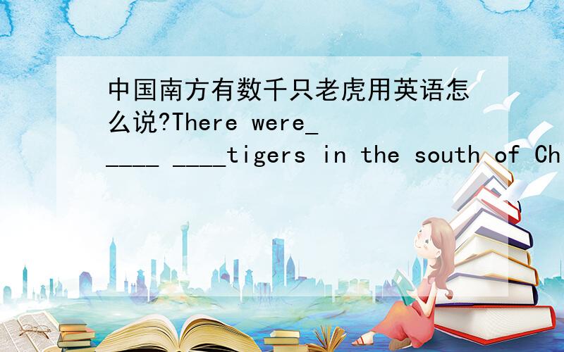 中国南方有数千只老虎用英语怎么说?There were_____ ____tigers in the south of China.