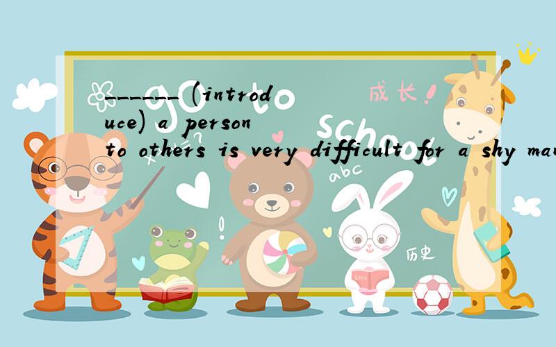 ______ (introduce) a person to others is very difficult for a shy man like T______ (introduce)a person to others is very difficult for a shy man like Tom.这种题什么时候用doing什么时候用to do.