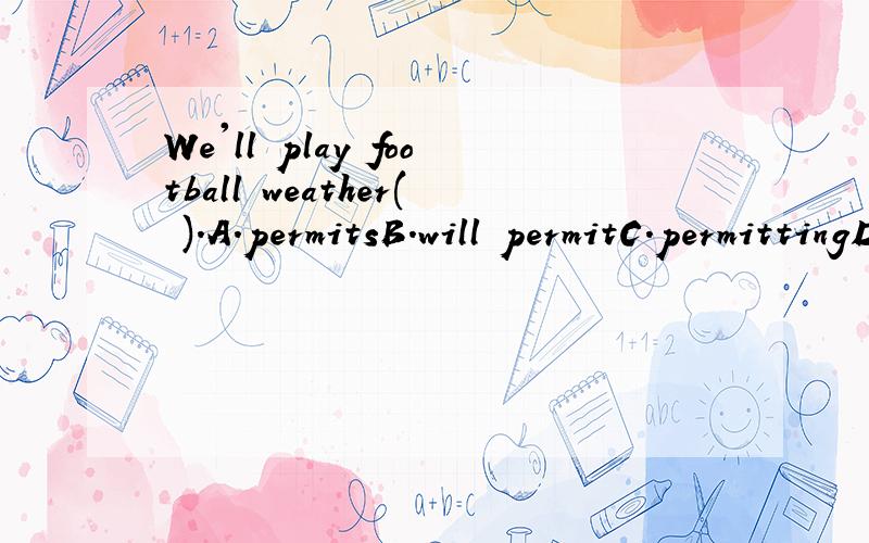 We'll play football weather( ).A.permitsB.will permitC.permittingD.permitted我的选择是A,我有点糊涂,