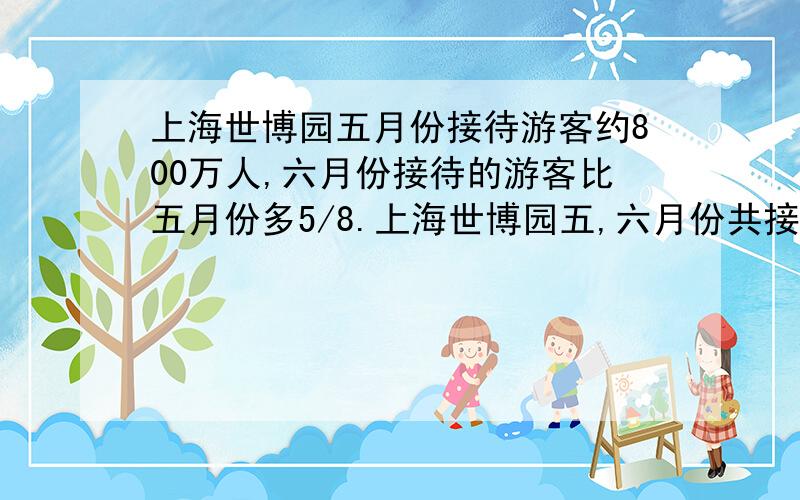 上海世博园五月份接待游客约800万人,六月份接待的游客比五月份多5/8.上海世博园五,六月份共接待游客多少万人?