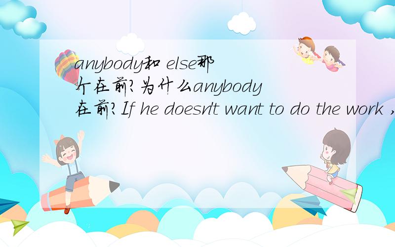anybody和 else那个在前?为什么anybody在前?If he doesn't want to do the work ,does___want to?A.else anybody B.anybody elseC.everybody else D.else everybody