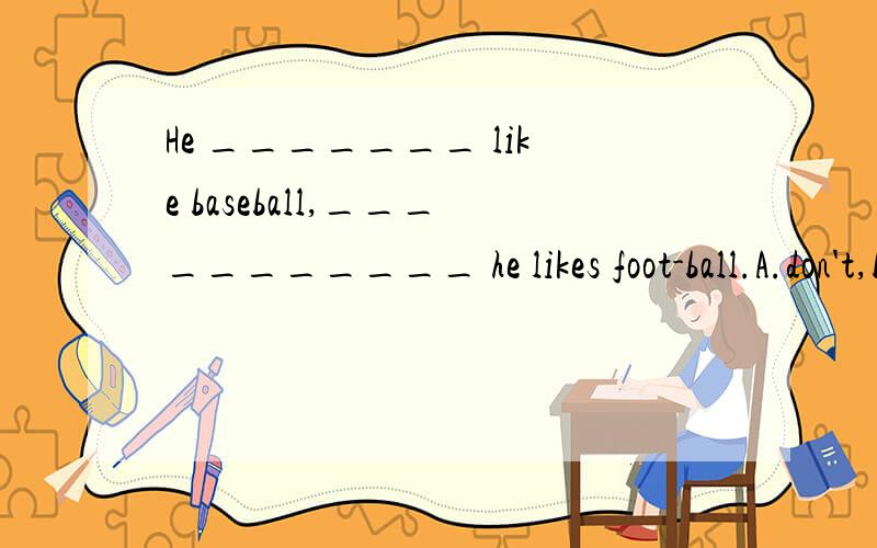 He _______ like baseball,___________ he likes foot-ball.A.don't,but B.doesn't or.C.doesn't butD.don't or
