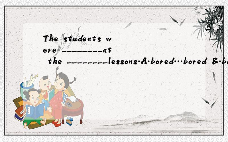 The students were ________at the ________lessons.A.bored...bored B.bored...boring C.boring...boring D.boring...bored