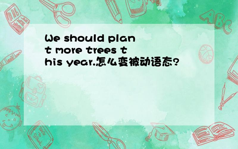 We should plant more trees this year.怎么变被动语态?