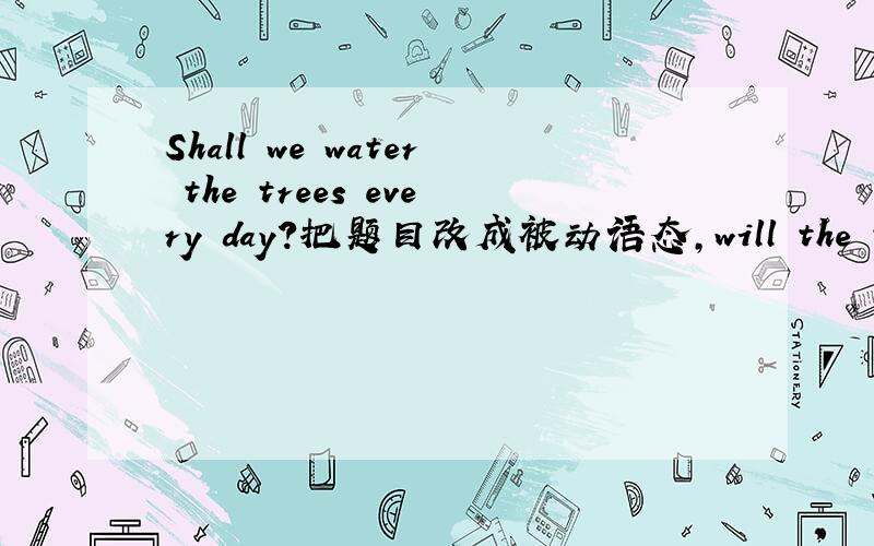 Shall we water the trees every day?把题目改成被动语态,will the trees be watered (by us)every day?那我把be写成are可以吗?will the trees are watered (by us)every day?如果不可以,
