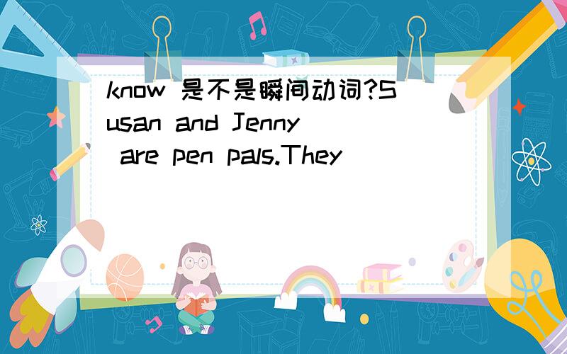 know 是不是瞬间动词?Susan and Jenny are pen pals.They _________ each other for about two years.A) knew B) had known C) will know D) have known我选的是A.可是答案是D.所以求解释,know是瞬间动词还是延续性动词?