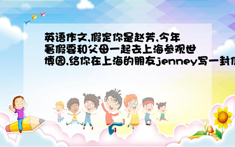 英语作文,假定你是赵芳,今年暑假要和父母一起去上海参观世博园,给你在上海的朋友jenney写一封信.