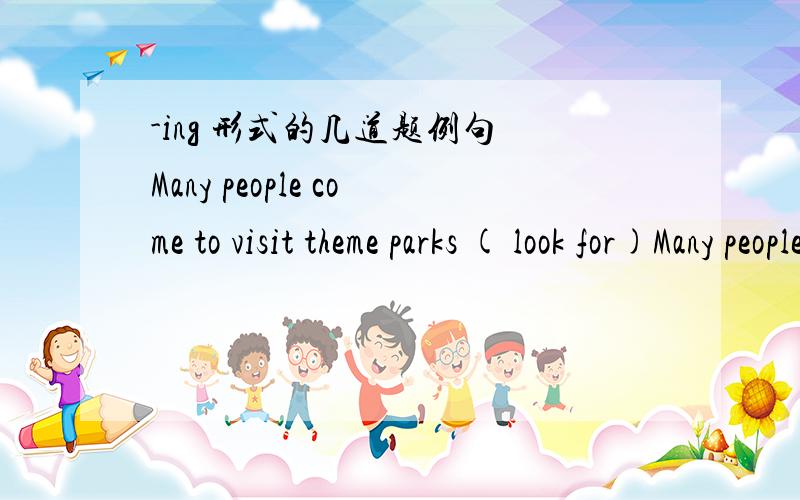 -ing 形式的几道题例句 Many people come to visit theme parks ( look for)Many people come to visit theme parks,looking for thrills1.Jack have just returned from his trip to Disney (say)2.kids have great fun in this world theme park(discover)3.H