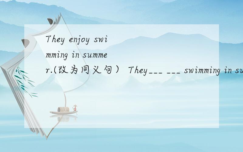 They enjoy swimming in summer.(改为同义句） They___ ___ swimming in summer.