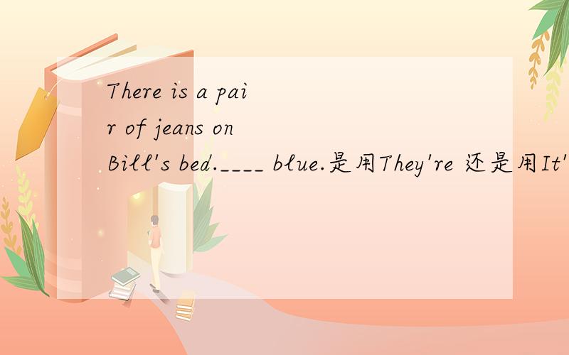 There is a pair of jeans on Bill's bed.____ blue.是用They're 还是用It's要解释
