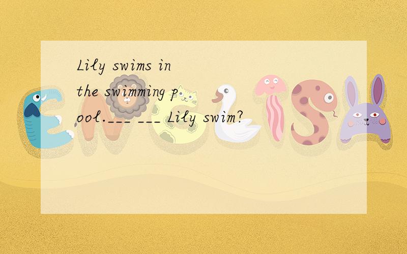 Lily swims in the swimming pool.___ ___ Lily swim?