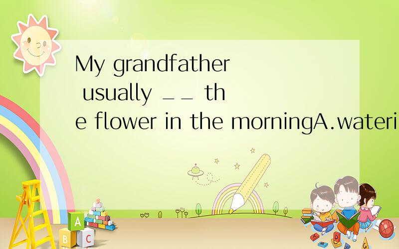 My grandfather usually __ the flower in the morningA.wateringB.is wateringC.waters