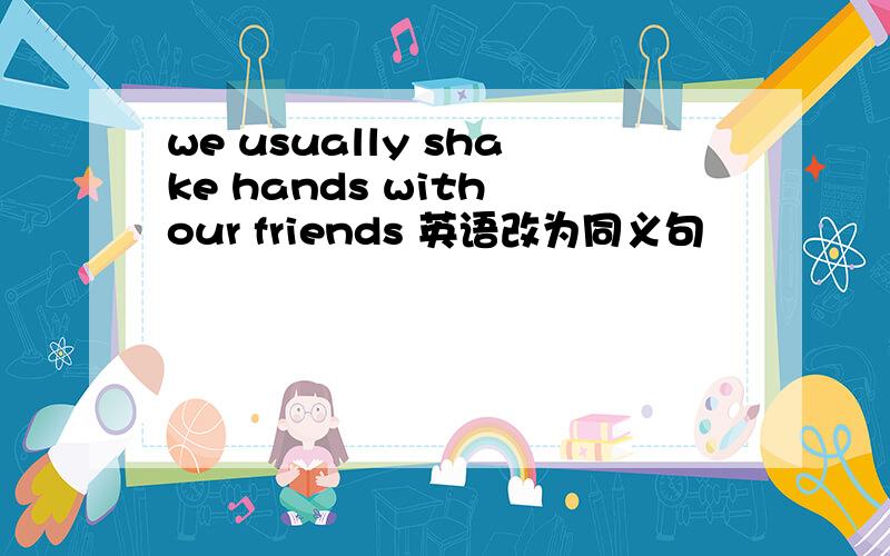 we usually shake hands with our friends 英语改为同义句