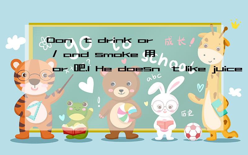 Don't drink or / and smoke 用 or 吧.1 He doesn't like juice, ice cream and / or tea  三者以上的否定,用or,用and 了? 我觉得还是 or 吧? 2 Don't drink or / and smoke  用 or 吧. 谢谢了