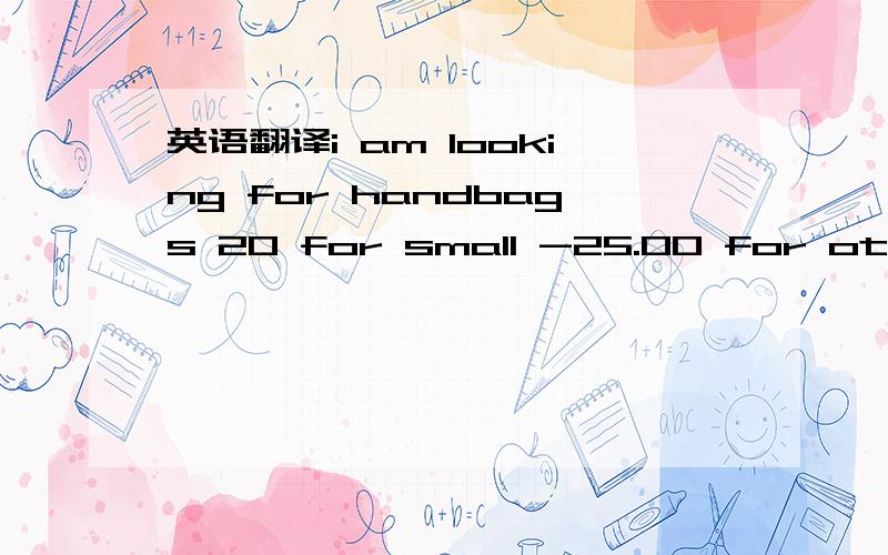英语翻译i am looking for handbags 20 for small -25.00 for other sizes and cartier glasses 14.00 do you have any?