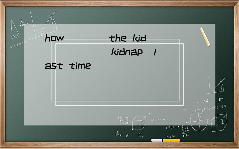 how____the kid_____(kidnap)last time