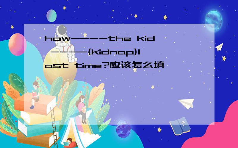 how----the kid ----(kidnap)last time?应该怎么填