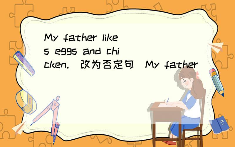 My father likes eggs and chicken.(改为否定句）My father___ ___eggs___chicken.