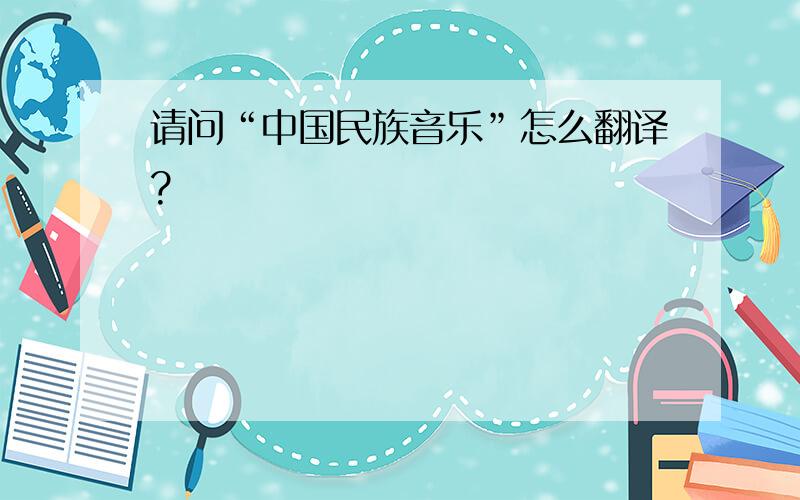 请问“中国民族音乐”怎么翻译?