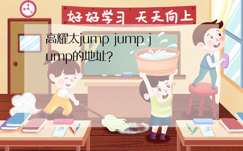 高耀太jump jump jump的地址?