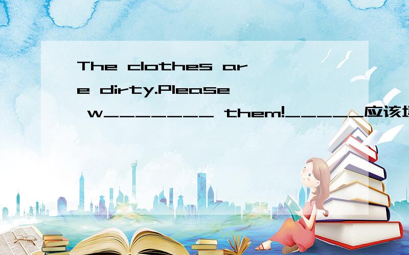 The clothes are dirty.Please w_______ them!_____应该填什么?
