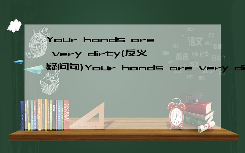 Your hands are very dirty(反义疑问句)Your hands are very dirty,（ 是填在括号里的！